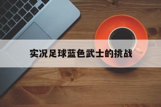 实况足球蓝色武士的挑战(实况足球蓝色武士的挑战操作教学)