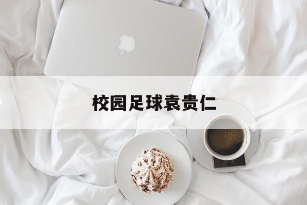 校园足球袁贵仁的简单介绍  第1张